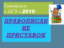 ПрезентацияГотовимся к ОГЭ - 2019 ПРАВОПИСАНИЕ ПРИСТАВОК