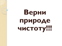 Презентация к внеклассному мероприятию Верни природе чистоту в 5 классе