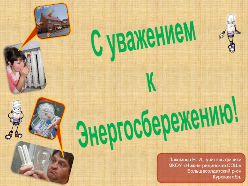 Презентация С уважением к энергосбережению! С уважением к Энергосбережению! Лакомова Н. И., учитель физикиМКОУ «Нижнегридинская СОШ»Большесолдатский р-он Курская обл. С уважением к Энергосбережению! Лакомова Н. И., учитель физикиМКОУ «Нижнегридинская СОШ»Большесолдатский р-он Курская обл.