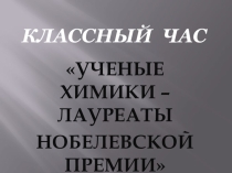Презентация классного часа по химии: Ученые химики - лауреаты Нобелевской химии