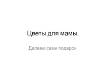 Презентация по технологии Цветы для мамы