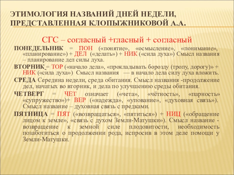 Презентация: Сравнительный анализ английских и русских пословиц и поговорок с названиями дней недели (для научной конференции школьников) ЭТИМОЛОГИЯ НАЗВАНИЙ ДНЕЙ НЕДЕЛИ, ПРЕДСТАВЛЕННАЯ КЛОПЫЖНИКОВОЙ А.А.СГС – согласный +гласный + ЭТИМОЛОГИЯ НАЗВАНИЙ ДНЕЙ НЕДЕЛИ, ПРЕДСТАВЛЕННАЯ КЛОПЫЖНИКОВОЙ А.А.СГС – согласный +гласный + согласныйПОНЕДЕЛЬНИК = ПОН («понятие», «осмысление», «понимание»,