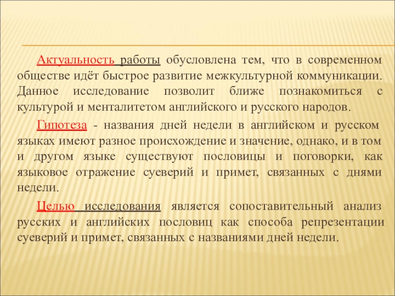 Презентация: Сравнительный анализ английских и русских пословиц и поговорок с названиями дней недели (для научной конференции школьников) Актуальность работы обусловлена тем, что в современном обществе идёт быстрое развитие Актуальность работы обусловлена тем, что в современном обществе идёт быстрое развитие межкультурной коммуникации. Данное исследование позволит ближе