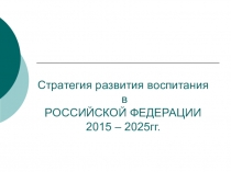 Презентация Стратегия развития воспитания в РОССИЙСКОЙ ФЕДЕРАЦИИ 2015-2025 гг.
