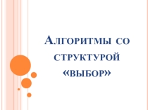 Презентация Алгоритм со структурой выбор (9 класс)