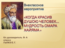 Внеклассное мероприятие Когда красив душою человек… Мудрость ОМАРА ХАЙЯМА