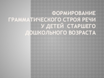 Презентация. Формирование грамматического строя речи у детей  старшего дошкольного возраста