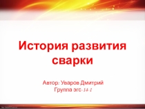 История развития сварочного производства студента группы ЭГС-14-1 Уварова Дмитрия