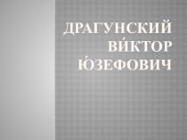 Презентация о Драгунском Викторе Юзефовиче