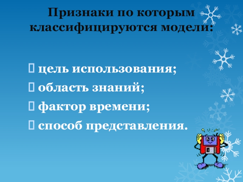 Виды моделей (6 класс) Признаки по которым классифицируются модели: цель использования;область знаний;фактор времени;способ представления. Признаки по которым классифицируются модели: цель использования;область знаний;фактор времени;способ представления.