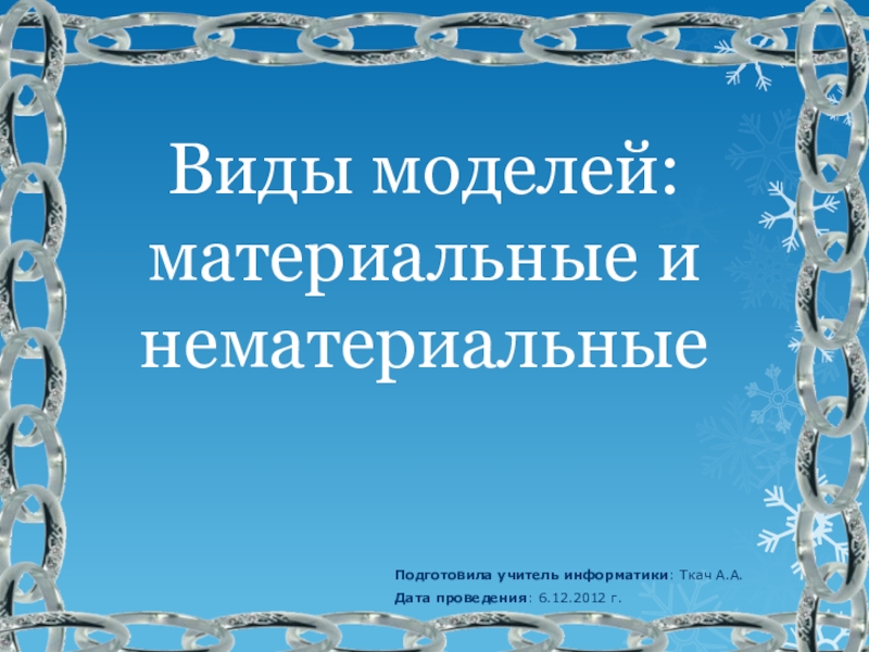 Виды моделей (6 класс) Виды моделей: материальные и нематериальныеПодготовила учитель информатики: Ткач А.А.Дата проведения: 6.12.2012 г. Виды моделей: материальные и нематериальныеПодготовила учитель информатики: Ткач А.А.Дата проведения: 6.12.2012 г.