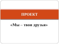 Презентация к защите проекта Мы - твои друзья