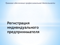 Презентация по дисциплине Правовое обеспечение профессиональной деятельности Регистрация индивидуального предпринимателя