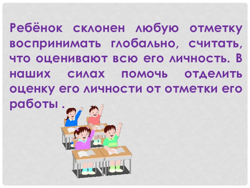 Родительское собрание по теме: Отметка и оценка (2 класс) Ребёнок склонен любую отметку воспринимать глобально, считать, что оценивают всю его Ребёнок склонен любую отметку воспринимать глобально, считать, что оценивают всю его личность. В наших силах помочь отделить