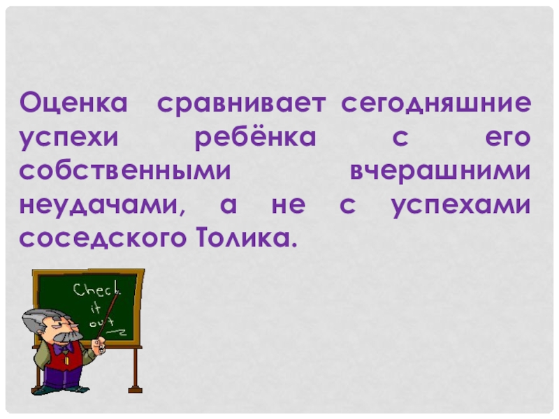 Родительское собрание по теме: Отметка и оценка (2 класс) Оценка сравнивает сегодняшние успехи ребёнка с его собственными вчерашними неудачами, а не с успехами соседского Толика. Оценка сравнивает сегодняшние успехи ребёнка с его собственными вчерашними неудачами, а не с успехами соседского Толика.