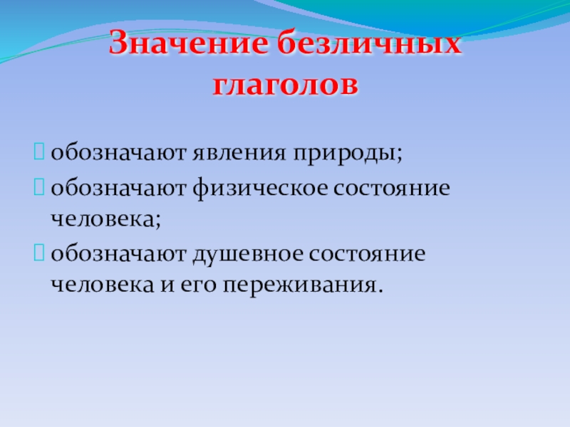 Презентация по русскому языку Безличные глаголы Значение безличных глаголовобозначают явления природы;обозначают физическое состояние человека;обозначают душевное состояние человека и его переживания. Значение безличных глаголовобозначают явления природы;обозначают физическое состояние человека;обозначают душевное состояние человека и его переживания.