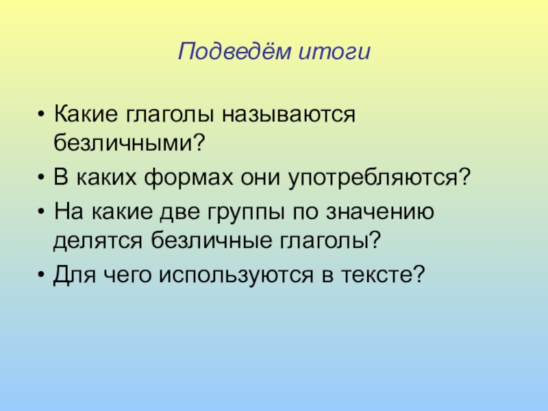 Презентация по русскому языку Безличные глаголы Подведём итогиКакие глаголы называются безличными?В каких формах они употребляются?На какие две Подведём итогиКакие глаголы называются безличными?В каких формах они употребляются?На какие две группы по значению делятся безличные глаголы?Для