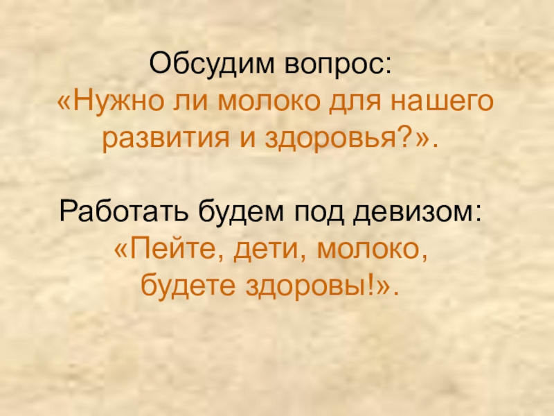 Молоко и молочные продукты Обсудим вопрос: «Нужно ли молоко для нашего развития и здоровья?». Работать Обсудим вопрос: «Нужно ли молоко для нашего развития и здоровья?». Работать будем под девизом: «Пейте, дети, молоко,