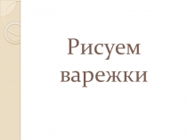 Презентация по ИЗО на тему Рисуем варежки 1 класс