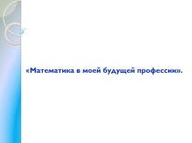 Проект по теме:  Математика в моей будущей профессии.