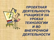 Презентация Проектная деятельность учащихся на уроках технологии