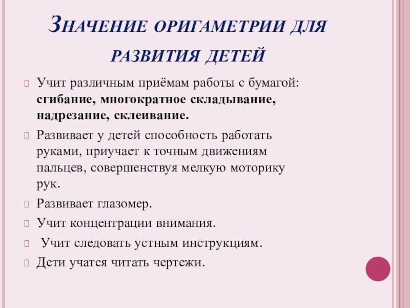 Математика и оригами Учит различным приёмам работы с бумагой: сгибание, многократное складывание, надрезание, склеивание.Развивает Учит различным приёмам работы с бумагой: сгибание, многократное складывание, надрезание, склеивание.Развивает у детей способность работать руками, приучает