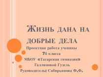Презентация Проектная работа по внеклассной работе Жизнь дана на добрые дела