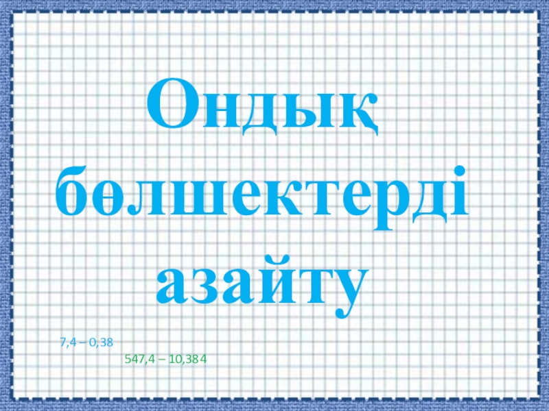 Ондық бөлшектерді азайту Ондық бөлшектерді азайту7,4 – 0,38 547,4 – 10,384 Ондық бөлшектерді азайту7,4 – 0,38 547,4 – 10,384