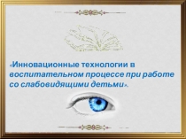 Презентация по тифлопедагогике Инновационные технологии в воспитательном процессе при работе со слабовидящими детьми.