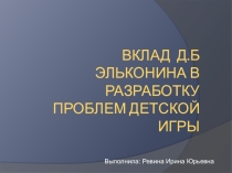 Презентация: Вклад Д.Б Эльконина в разработку проблем детской игры.