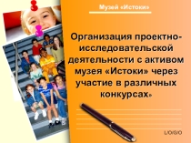 Организация проектно-исследовательской деятельности с активом музея Истоки через участие в различных конкурсах