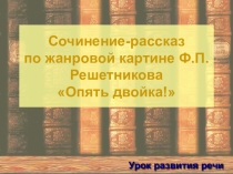 Презентация по русскому языку на тему Сочинение-рассказ по жанровой картине Ф.П.Решетникова Опять двойка!