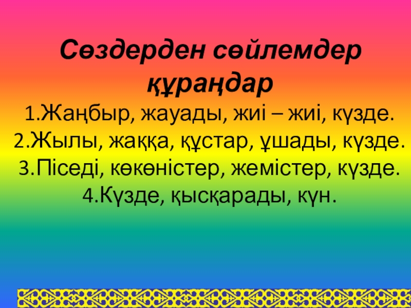 Сабақтың тақырыбы: Мен не үйрендім Сөздерден сөйлемдер құраңдар 1.Жаңбыр, жауады, жиі – жиі, күзде. 2.Жылы, жаққа, Сөздерден сөйлемдер құраңдар 1.Жаңбыр, жауады, жиі – жиі, күзде. 2.Жылы, жаққа, құстар, ұшады, күзде. 3.Піседі, көкөністер, жемістер,