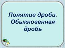 Презентация по математике на тему Понятие обыкновенной дроби (5 класс)