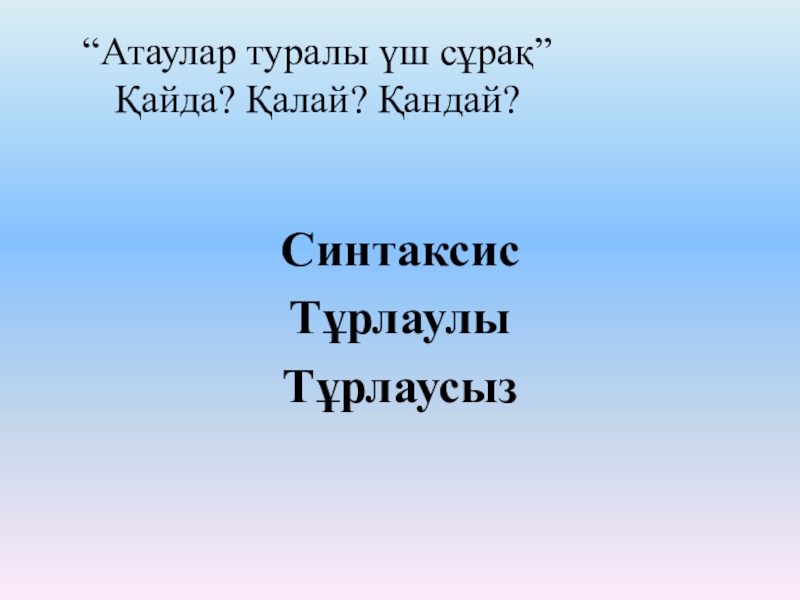 Презентация по казахскому языку на тему Пысықтауыш “Атаулар туралы үш сұрақ” Қайда? Қалай? Қандай?СинтаксисТұрлаулыТұрлаусыз “Атаулар туралы үш сұрақ” Қайда? Қалай? Қандай?СинтаксисТұрлаулыТұрлаусыз
