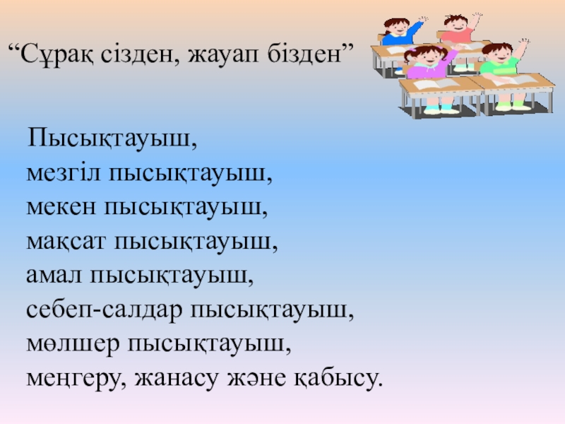 Презентация по казахскому языку на тему Пысықтауыш “Сұрақ сізден, жауап бізден” Пысықтауыш, мезгіл пысықтауыш, мекен пысықтауыш, мақсат пысықтауыш, “Сұрақ сізден, жауап бізден” Пысықтауыш, мезгіл пысықтауыш, мекен пысықтауыш, мақсат пысықтауыш, амал пысықтауыш, себеп-салдар пысықтауыш, мөлшер пысықтауыш,