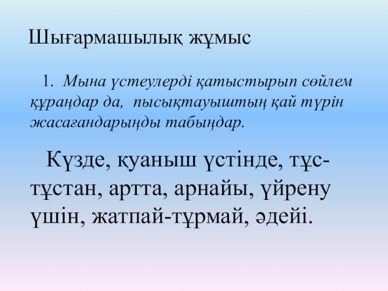 Презентация по казахскому языку на тему Пысықтауыш Шығармашылық жұмыс 1. Мына үстеулерді қатыстырып сөйлем құраңдар да, пысықтауыштың Шығармашылық жұмыс 1. Мына үстеулерді қатыстырып сөйлем құраңдар да, пысықтауыштың қай түрін жасағандарыңды табыңдар.
