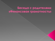 Презентация к беседе с родителями Финансовая грамотность