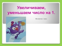 Презентация по математике на тему Увеличить на 1, уменьшить на 1