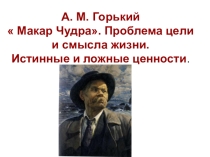 Презентация по литературе на тему: Макар Чудра. Проблема цели и смысла жизни. Истинные и ложные ценности.
