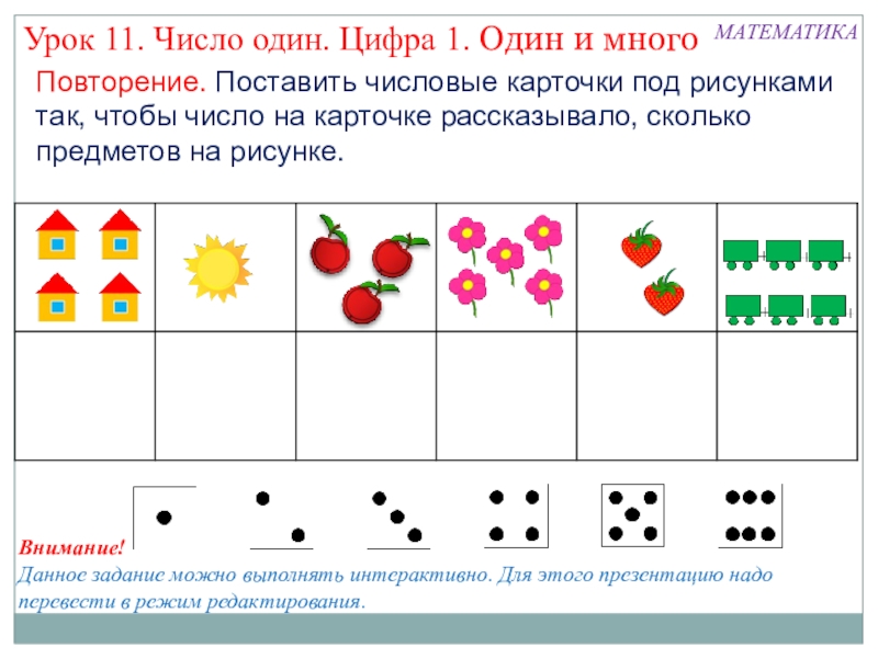 Презентация к уроку математики в 1 классе по теме: Число и цифра 1 Повторение. Поставить числовые карточки под рисунками так, чтобы число на карточке Повторение. Поставить числовые карточки под рисунками так, чтобы число на карточке рассказывало, сколько предметов на рисунке.МАТЕМАТИКАУрок 11.