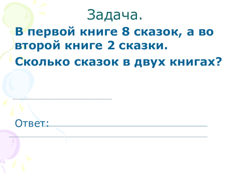 Презентация к уроку математике по теме: Знакомство с задачей как особым видом задания 1 клаcc Задача.В первой книге 8 сказок, а во второй книге 2 сказки.Сколько сказок в двух книгах?Ответ: Задача.В первой книге 8 сказок, а во второй книге 2 сказки.Сколько сказок в двух книгах?Ответ: