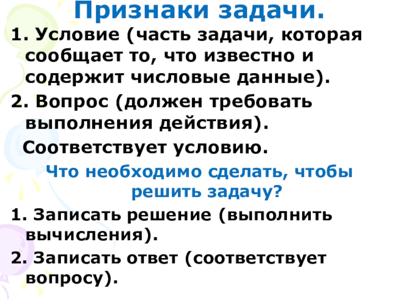 Презентация к уроку математике по теме: Знакомство с задачей как особым видом задания 1 клаcc Признаки задачи.1. Условие (часть задачи, которая сообщает то, что известно и Признаки задачи.1. Условие (часть задачи, которая сообщает то, что известно и содержит числовые данные).2. Вопрос (должен требовать
