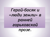 Герой-босяк и люди земли в ранней горьковской прозе.