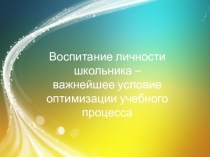 Воспитание личности школьника – важнейшее условие оптимизации учебного процесса