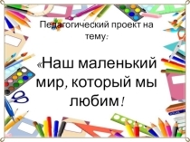 Педагогический проект на тему: Наш маленький мир, который мы любим!