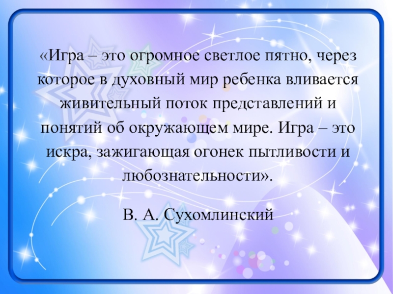 Презентация к выступлению Виды игр... «Игра – это огромное светлое пятно, через которое в духовный мир «Игра – это огромное светлое пятно, через которое в духовный мир ребенка вливается живительный поток представлений и