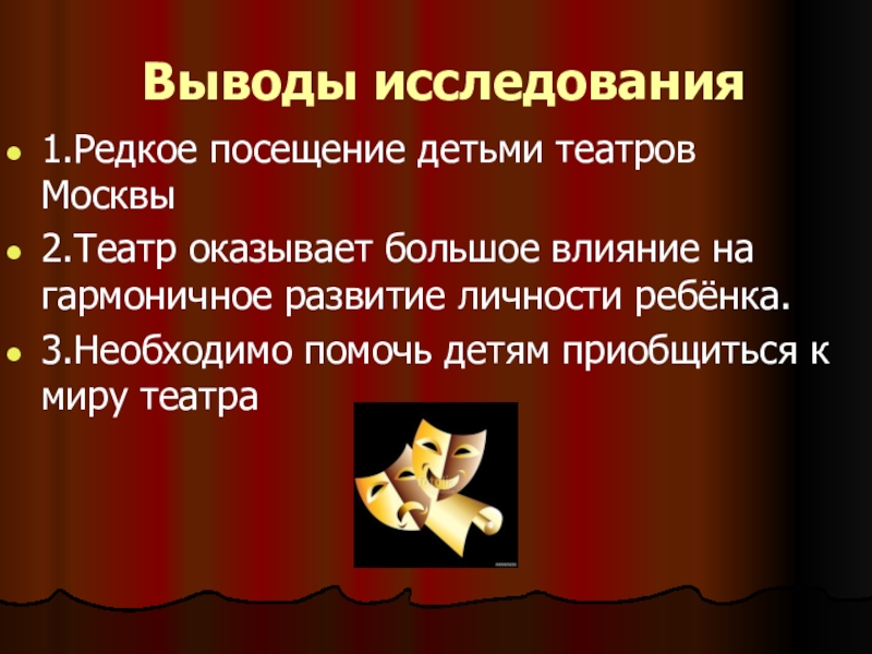 Презентация исследования Театральная Москва. Роль театра в моей жизни Выводы исследования1.Редкое посещение детьми театров Москвы2.Театр оказывает большое влияние на гармоничное Выводы исследования1.Редкое посещение детьми театров Москвы2.Театр оказывает большое влияние на гармоничное развитие личности ребёнка.3.Необходимо помочь детям приобщиться