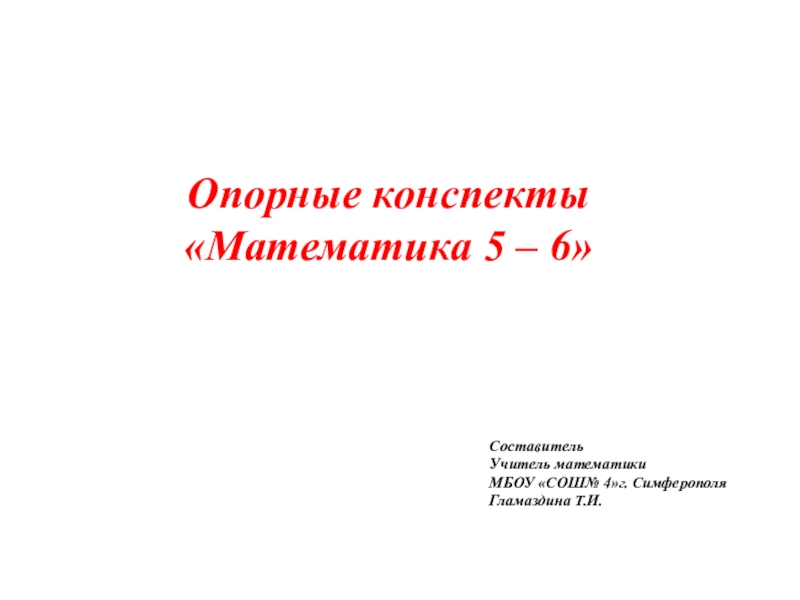Опорные конспекты 5-6 класс Опорные конспекты «Математика 5 – 6»СоставительУчитель математикиМБОУ «СОШ№ 4»г. СимферополяГламаздина Т.И. Опорные конспекты «Математика 5 – 6»СоставительУчитель математикиМБОУ «СОШ№ 4»г. СимферополяГламаздина Т.И.