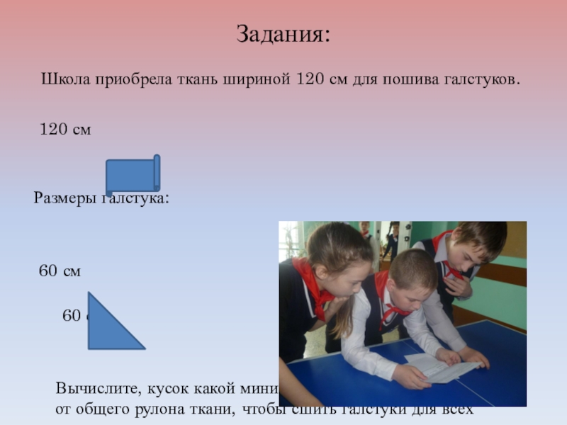 Конкурс Реальная математика (6 класс) Задания: Школа приобрела ткань шириной 120 см для пошива галстуков. 120 Задания: Школа приобрела ткань шириной 120 см для пошива галстуков. 120 см Размеры галстука: 60 см 60 см Вычислите,